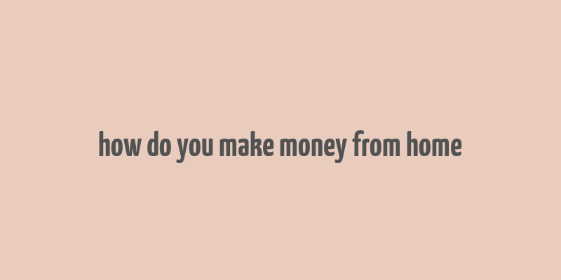 how do you make money from home