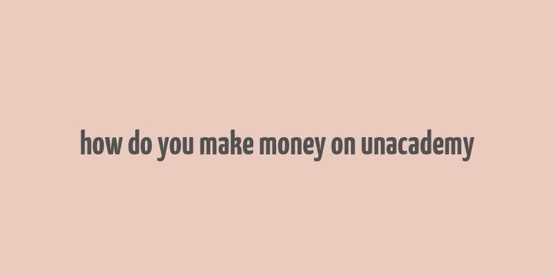 how do you make money on unacademy