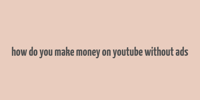 how do you make money on youtube without ads