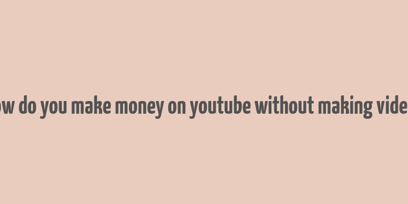 how do you make money on youtube without making videos