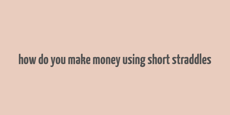 how do you make money using short straddles