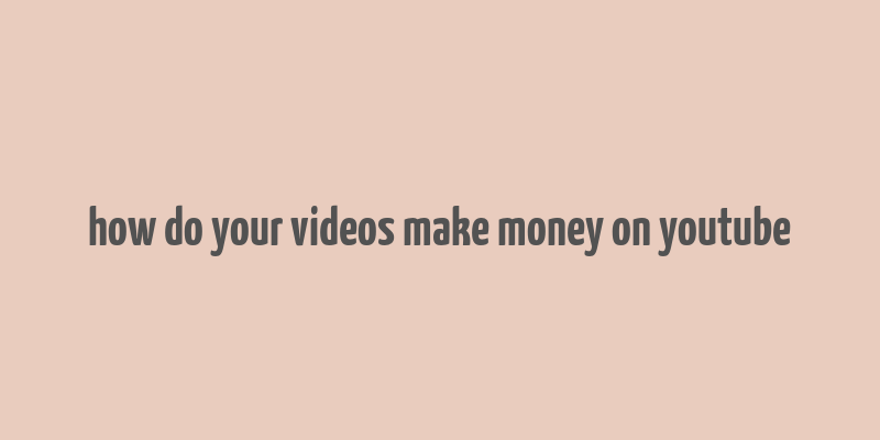 how do your videos make money on youtube