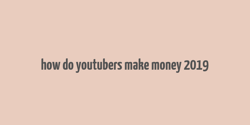 how do youtubers make money 2019