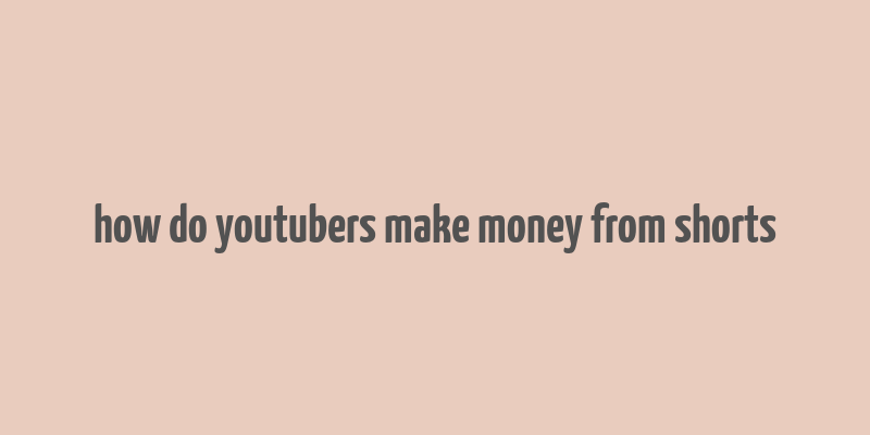 how do youtubers make money from shorts