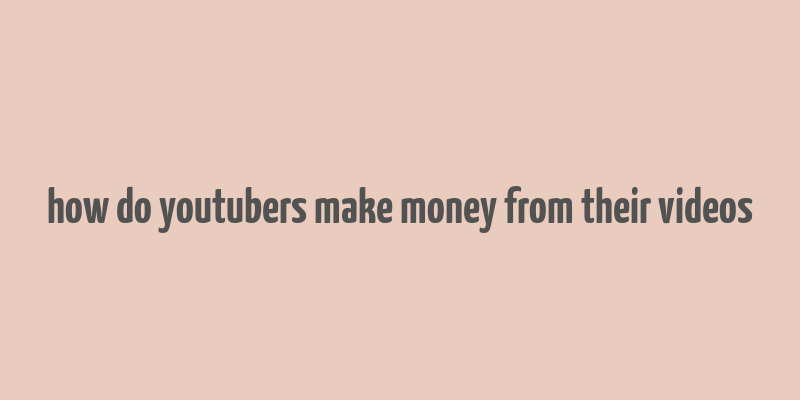 how do youtubers make money from their videos