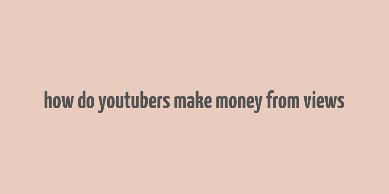 how do youtubers make money from views