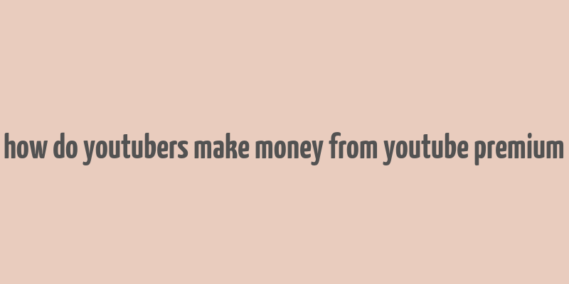 how do youtubers make money from youtube premium