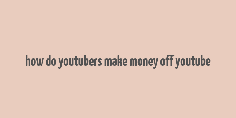 how do youtubers make money off youtube