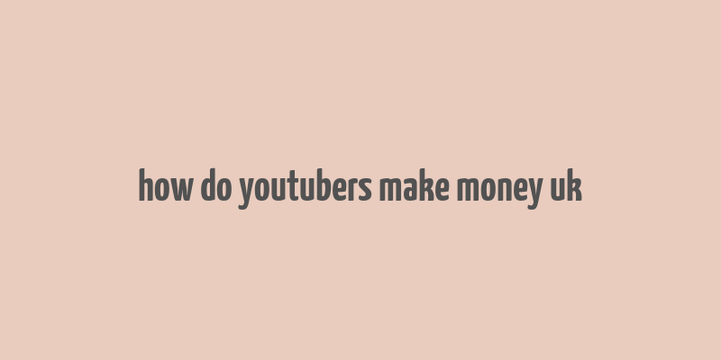 how do youtubers make money uk