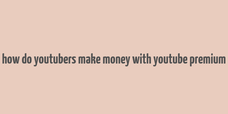 how do youtubers make money with youtube premium