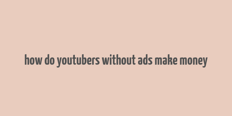 how do youtubers without ads make money