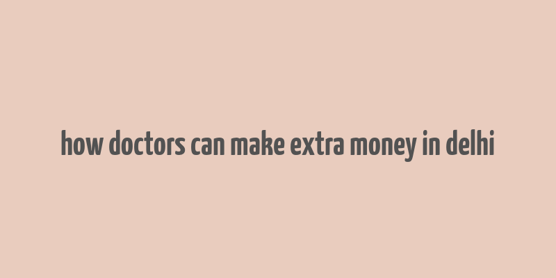 how doctors can make extra money in delhi