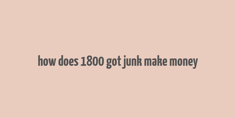 how does 1800 got junk make money