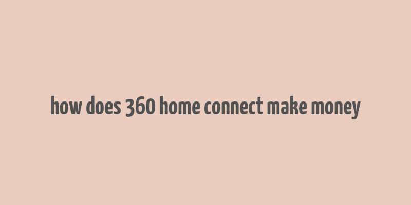 how does 360 home connect make money