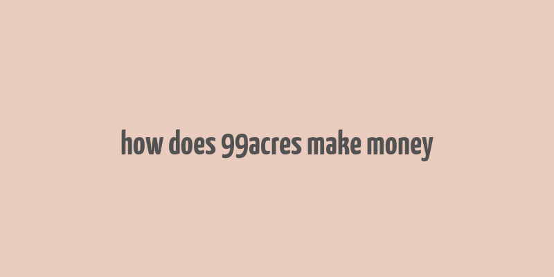 how does 99acres make money