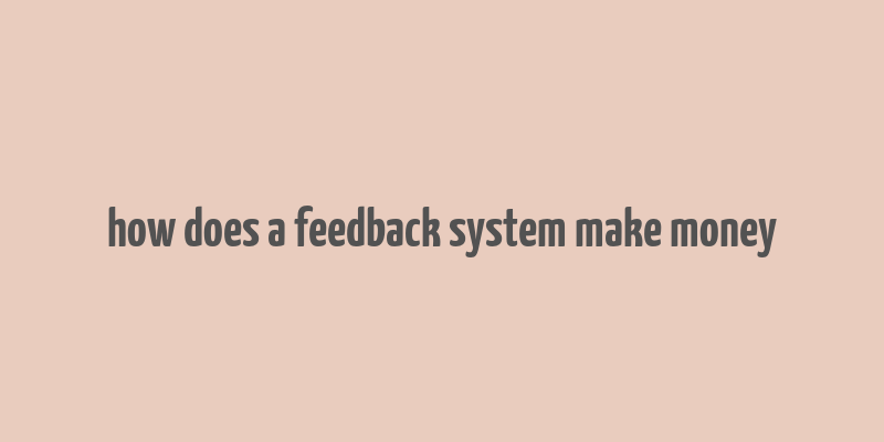 how does a feedback system make money