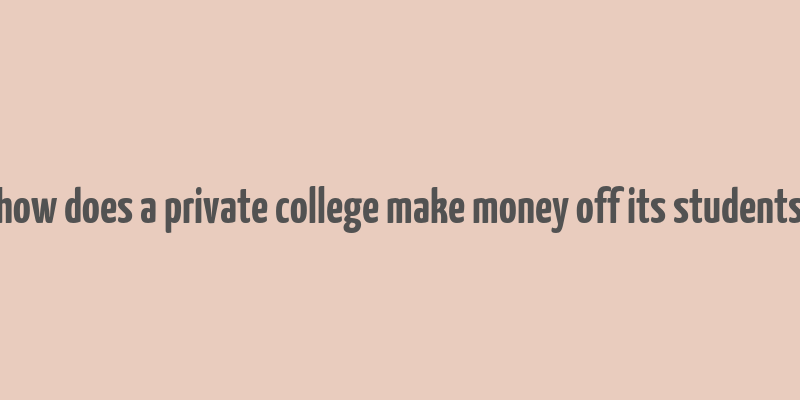 how does a private college make money off its students