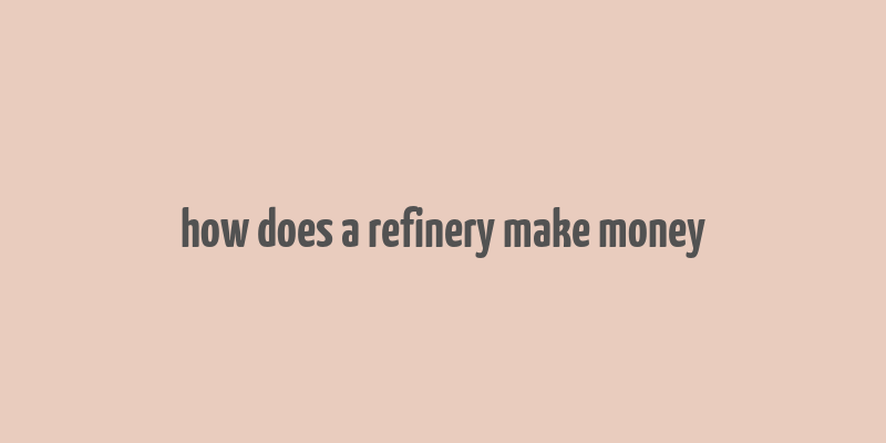 how does a refinery make money