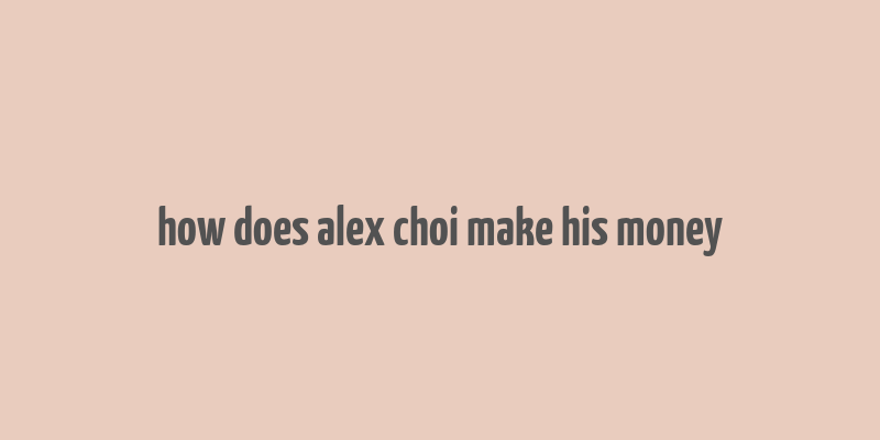 how does alex choi make his money