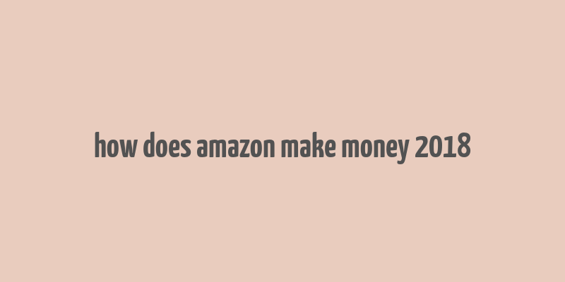 how does amazon make money 2018