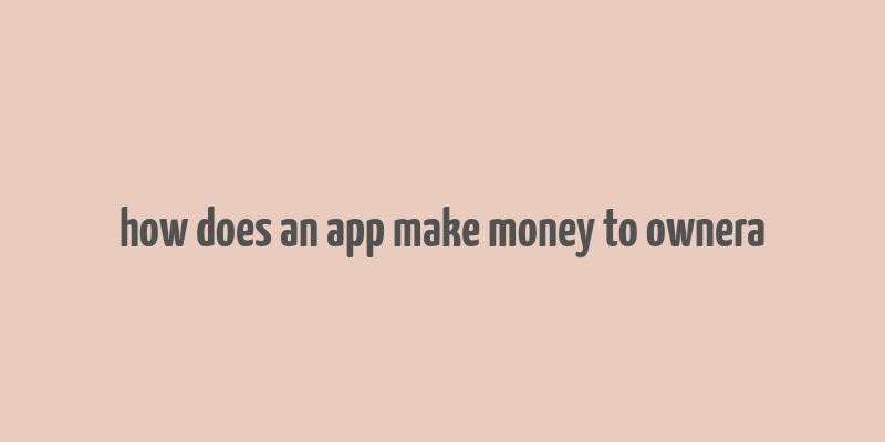 how does an app make money to ownera