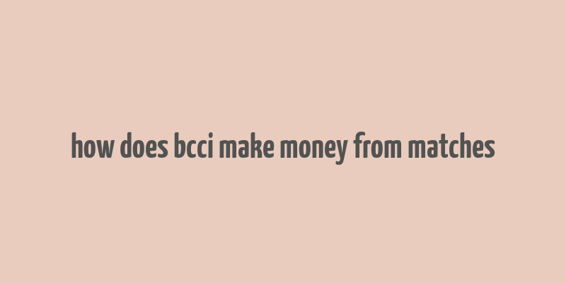 how does bcci make money from matches