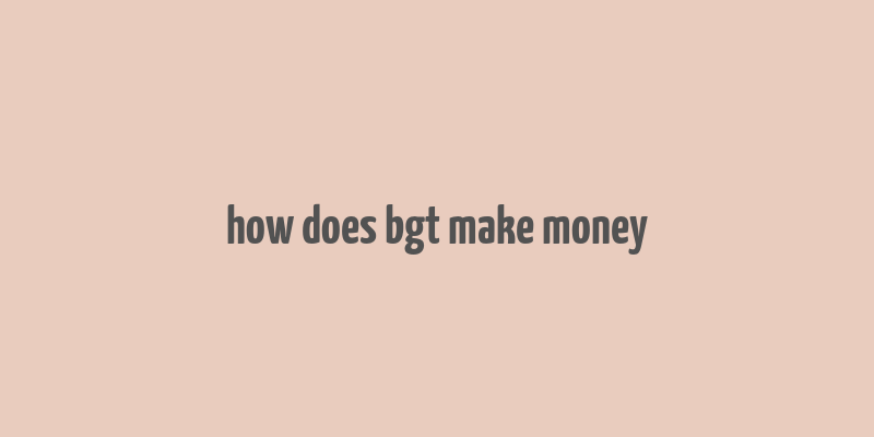 how does bgt make money