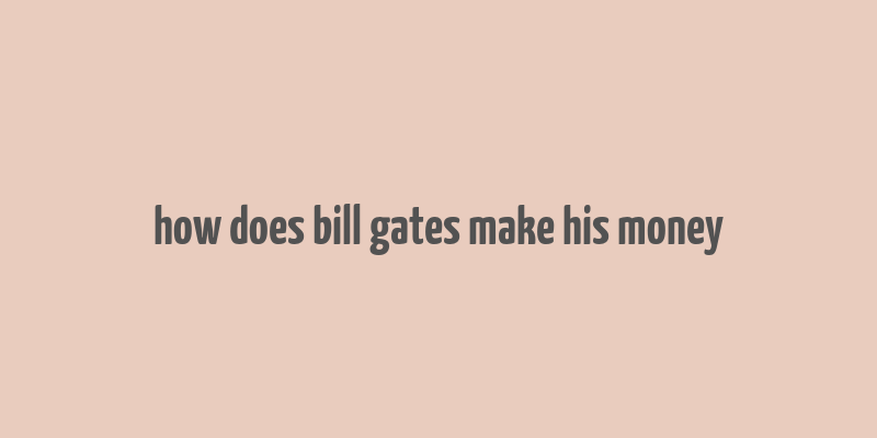 how does bill gates make his money