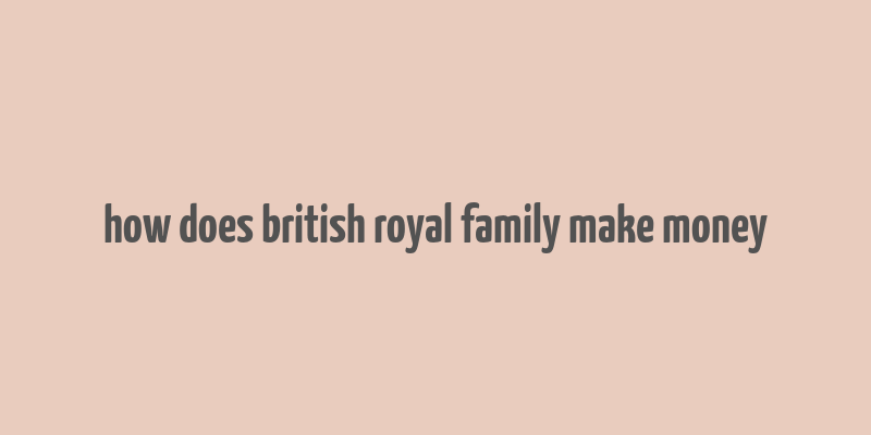 how does british royal family make money