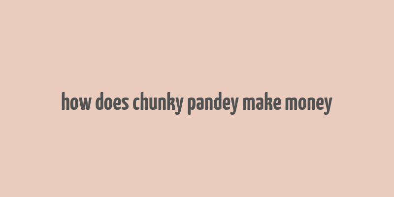 how does chunky pandey make money