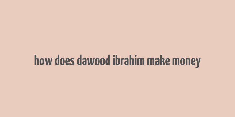 how does dawood ibrahim make money