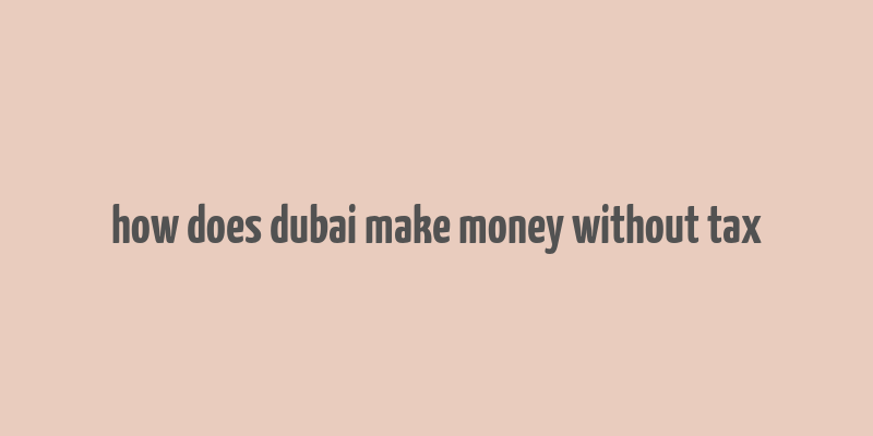 how does dubai make money without tax