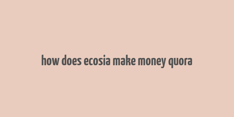 how does ecosia make money quora