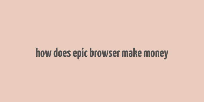 how does epic browser make money