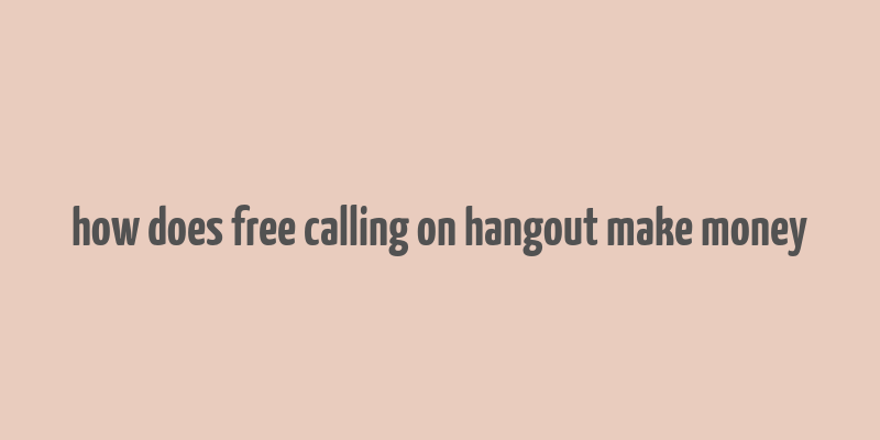 how does free calling on hangout make money