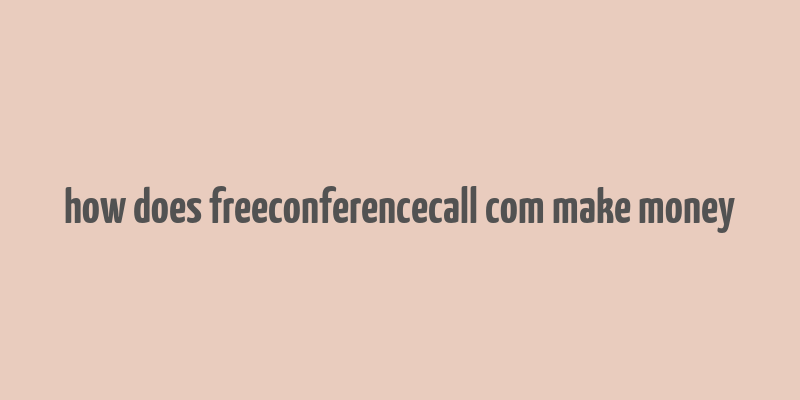 how does freeconferencecall com make money