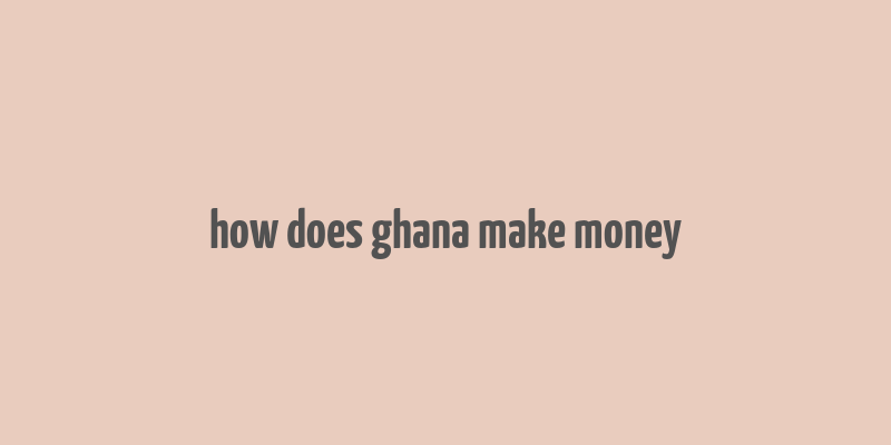 how does ghana make money