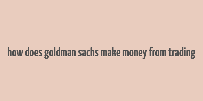 how does goldman sachs make money from trading