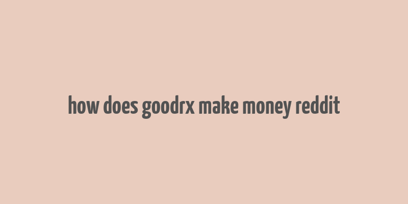 how does goodrx make money reddit