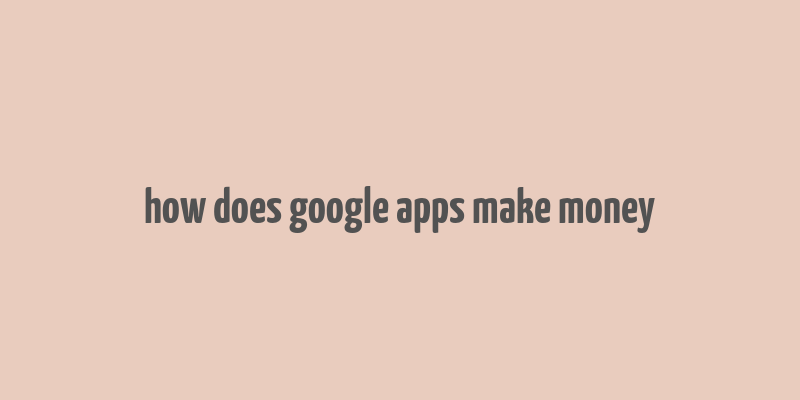 how does google apps make money