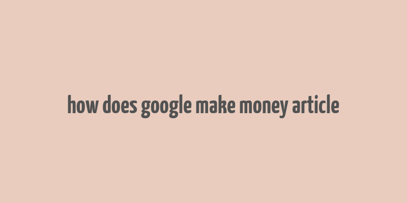 how does google make money article