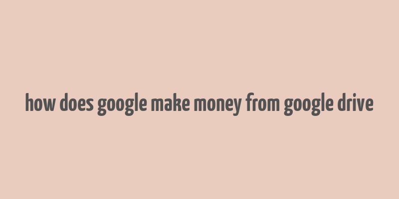 how does google make money from google drive