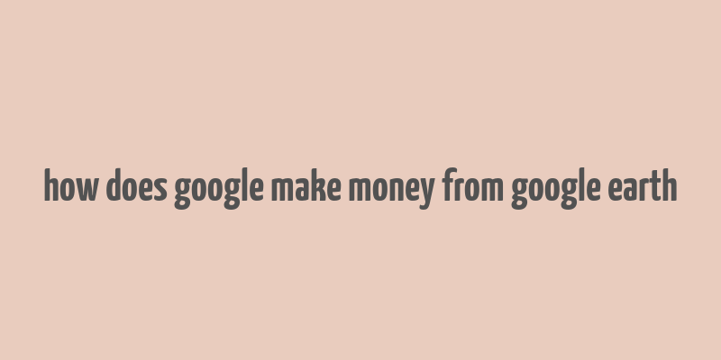 how does google make money from google earth