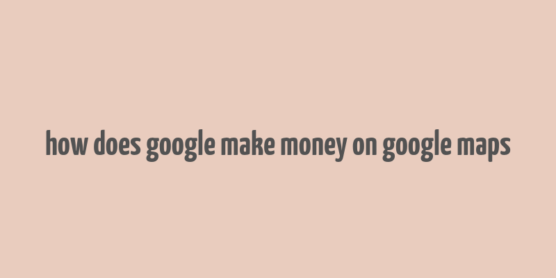 how does google make money on google maps