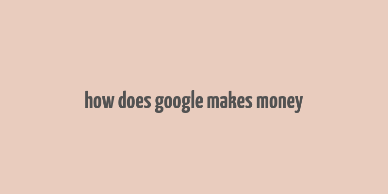 how does google makes money