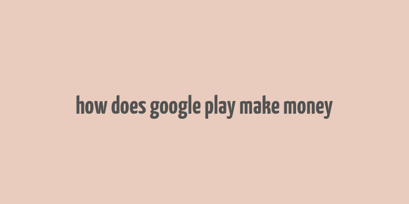 how does google play make money