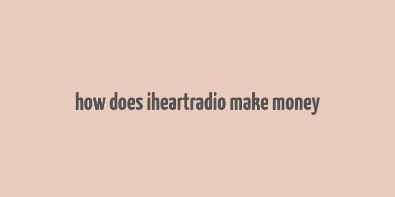 how does iheartradio make money