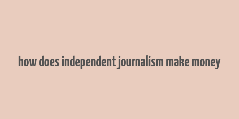 how does independent journalism make money