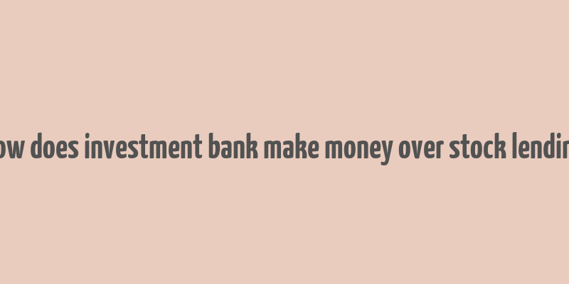 how does investment bank make money over stock lending