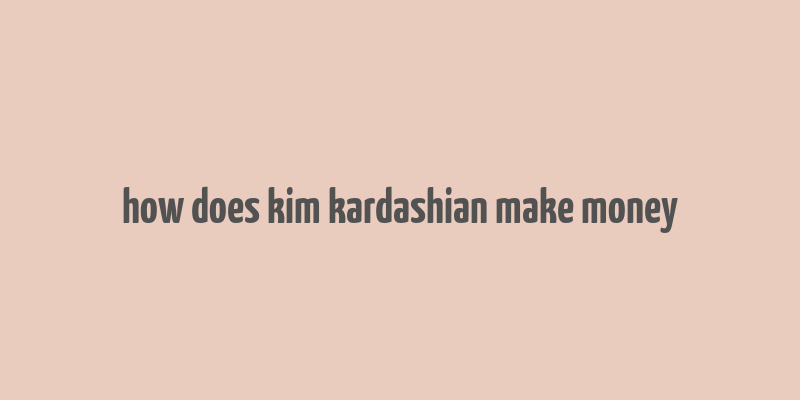 how does kim kardashian make money